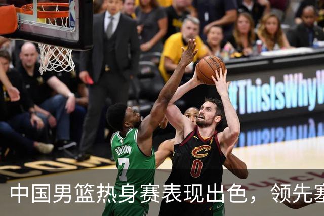 中国男篮热身赛表现出色，领先塞尔维亚8分